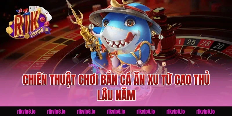 Chiến thuật chơi Bắn Cá Ăn Xu từ cao thủ lâu năm