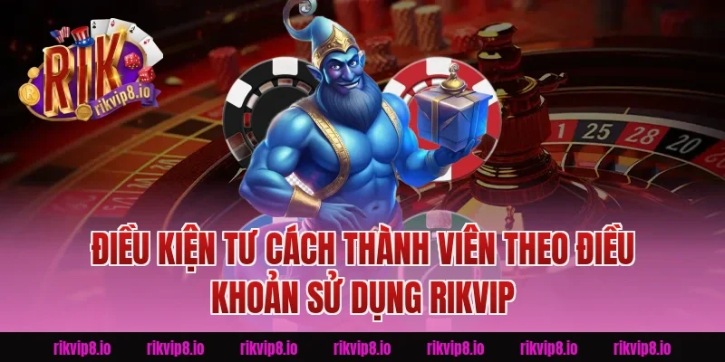 Điều Kiện Tư Cách Thành Viên Theo Điều Khoản Sử Dụng Rikvip