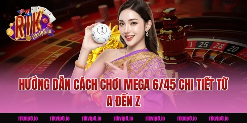 Hướng Dẫn Cách Chơi Mega 6/45 Chi Tiết Từ A Đến Z