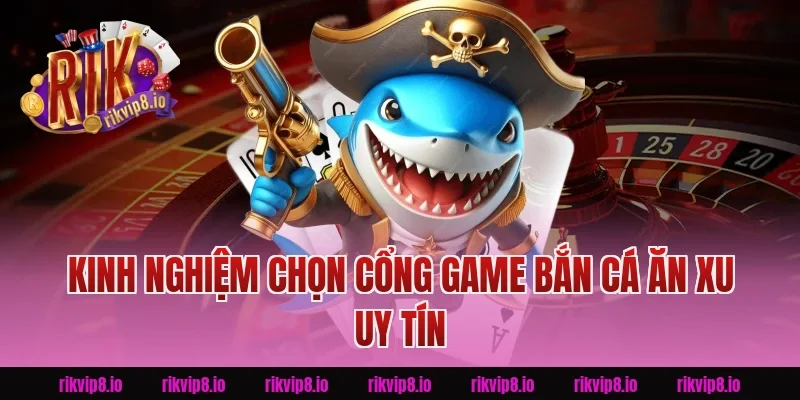 Kinh nghiệm chọn cổng game Bắn Cá Ăn Xu uy tín