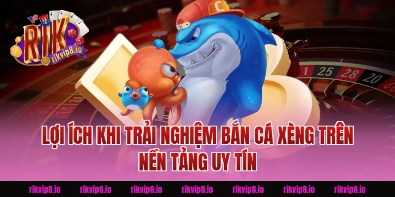 Lợi Ích Khi Trải Nghiệm Bắn Cá Xèng Trên Nền Tảng Uy Tín