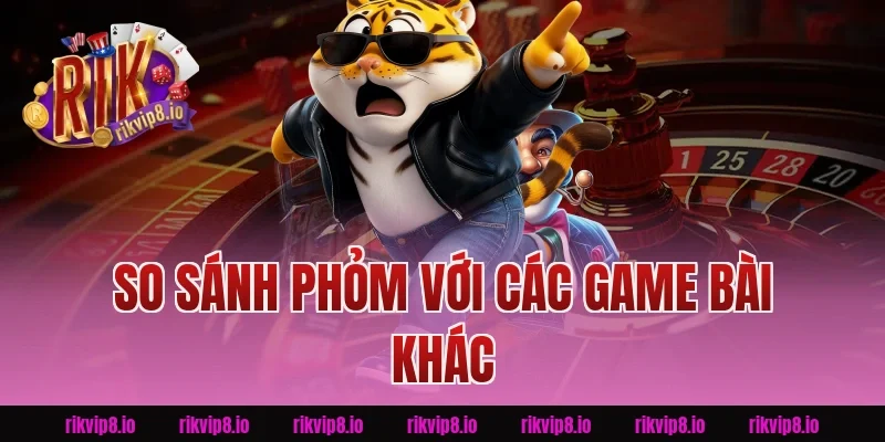 So sánh phỏm với các game bài khác