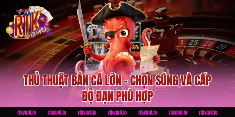 Thủ Thuật Bắn Cá Lớn – Chọn Súng Và Cấp Độ Đạn Phù Hợp