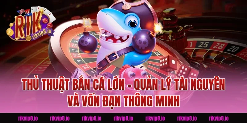 Thủ Thuật Bắn Cá Lớn – Quản Lý Tài Nguyên Và Vốn Đạn Thông Minh